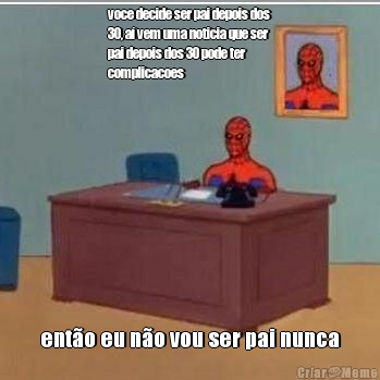voce decide ser pai depois dos
30, a� vem uma noticia que ser
pai depois dos 30 pode ter
complicacoes ent�o eu n�o vou ser pai nunca