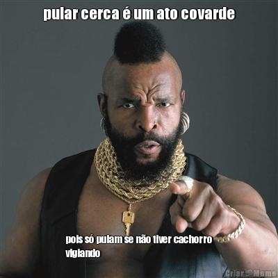 pular cerca � um ato covarde pois s� pulam se n�o tiver cachorro
vigiando