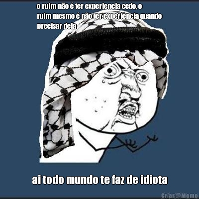 o ruim n�o � ter experiencia cedo, o
ruim mesmo � n�o ter experiencia quando
precisar dela ai todo mundo te faz de idiota