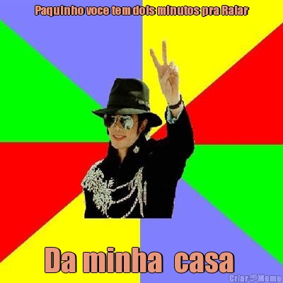 Paquinho voce tem dois minutos pra Ralar Da minha  casa 