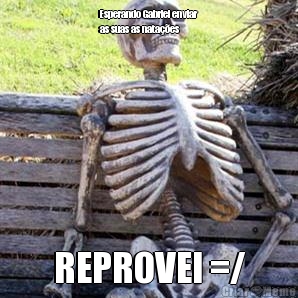 Esperando Gabriel enviar
as suas as nata��es REPROVEI =/
