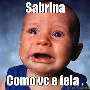 Sabrina Como vc e feia .