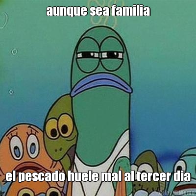 aunque sea familia el pescado huele mal al tercer dia