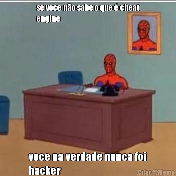 se voce n�o sabe o que � cheat
engine voce na verdade nunca foi
hacker