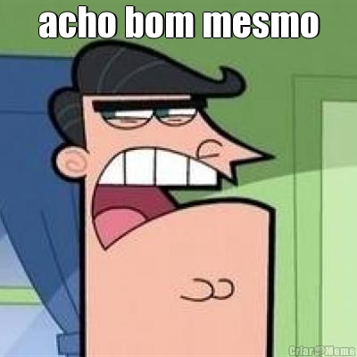 acho bom mesmo 