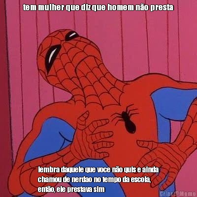 tem mulher que diz que homem n�o presta lembra daquele que voce n�o quis e ainda
chamou de nerdao no tempo da escola,
ent�o, ele prestava sim