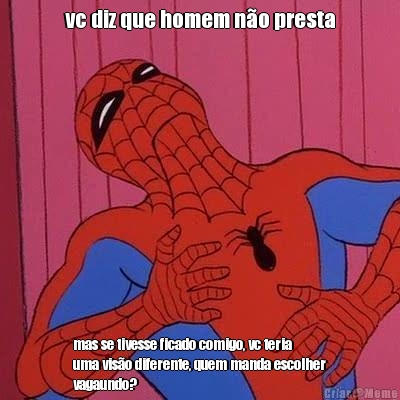 vc diz que homem n�o presta mas se tivesse ficado comigo, vc teria
uma vis�o diferente, quem manda escolher
vagaundo?
