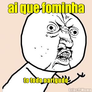 ai que fominha
 to todo narigudo
