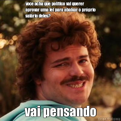 voce acha que pol�tico vai querer
aprovar uma lei para abaixar o pr�prio
sal�rio deles? vai pensando