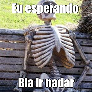 Eu esperando 
 Bia ir nadar