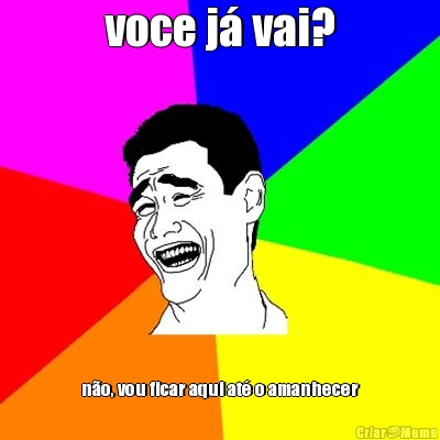 voce j� vai? n�o, vou ficar aqui at� o amanhecer