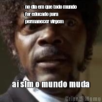 no dia em que todo mundo
for educado para
permanecer virgem a� sim o mundo muda