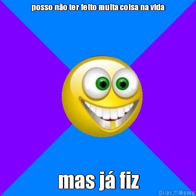 posso n�o ter feito muita coisa na vida mas j� fiz