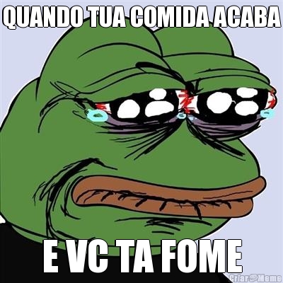 QUANDO TUA COMIDA ACABA E VC TA FOME
