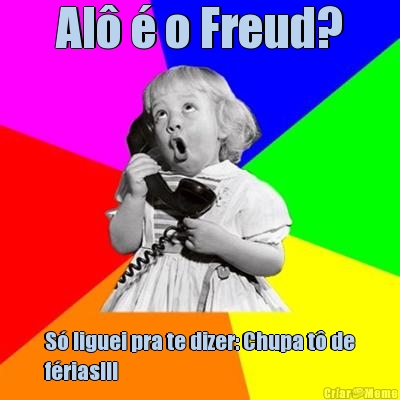 Al� � o Freud? S� liguei pra te dizer: Chupa t� de
f�rias!!!