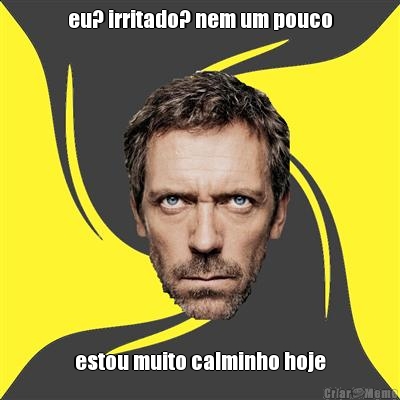 eu? irritado? nem um pouco estou muito calminho hoje