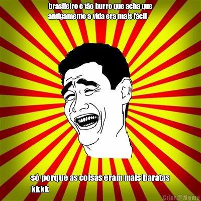 brasileiro � t�o burro que acha que
antigamente a vida era mais f�cil s� porque as coisas eram mais baratas
kkkk