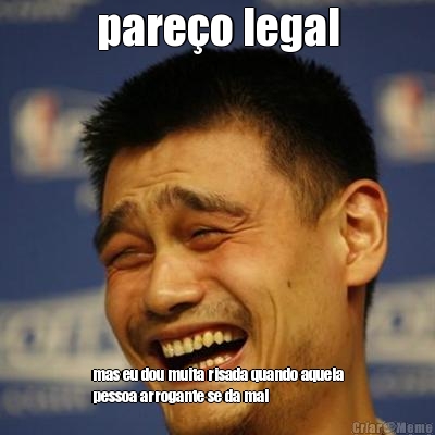 pare�o legal mas eu dou muita risada quando aquela
pessoa arrogante se da mal