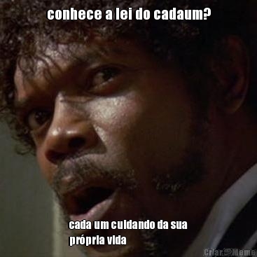 conhece a lei do cadaum? cada um cuidando da sua
pr�pria vida