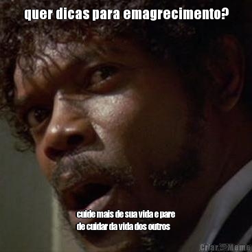 quer dicas para emagrecimento? cuide mais de sua vida e pare
de cuidar da vida dos outros