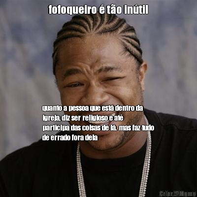 fofoqueiro � t�o in�til quanto a pessoa que est� dentro da
igreja, diz ser religioso e at�
participa das coisas de l�. mas faz tudo
de errado fora dela