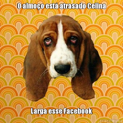 O almo�o est� atrasado Celina Larga esse Facebook