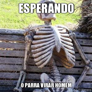 ESPERANDO O PARRA VIRAR HOMEM