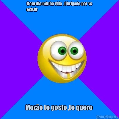 Bom dia minha vida  ,Obrigado por vc
existir  Moz�o te gosto ,te quero 
