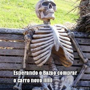  Esperando o Bazao comprar
o carro novo !!!!!!