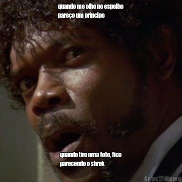quando me olho no espelho
pare�o um pr�ncipe quando tiro uma foto, fico
parecendo o shrek