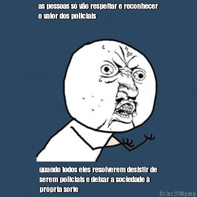 as pessoas s� v�o respeitar e reconhecer
o valor dos policiais quando todos eles resolverem desistir de
serem policiais e deixar a sociedade �
pr�pria sorte
