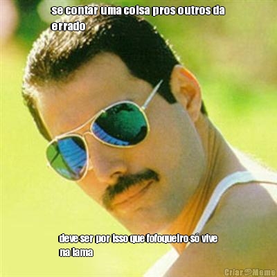 se contar uma coisa pros outros da
errado deve ser por isso que fofoqueiro s� vive
na lama