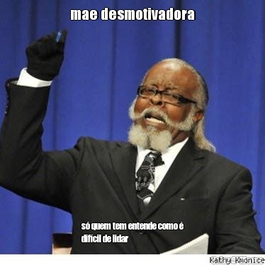 mae desmotivadora s� quem tem entende como �
dif�cil de lidar