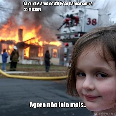 Falou que a voz do Axl Rose parece com a
do Mickey Agora n�o fala mais...