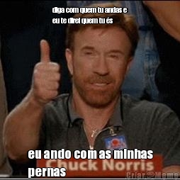 diga com quem tu andas e
eu te direi quem tu �s eu ando com as minhas
pernas