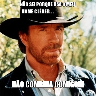 N�O SEI PORQUE USA O MEU 
  NOME CL�BER. . . N�O COMBINA COMIGO!!!
