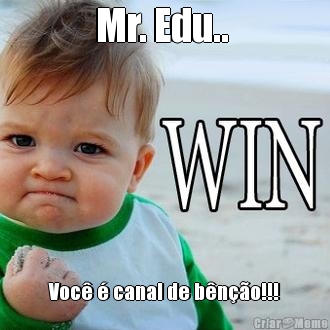 Mr. Edu..  Voc� � canal de b�n��o!!!