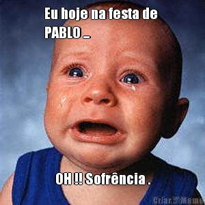 Eu hoje na festa de 
PABLO ... OH !! Sofr�ncia .