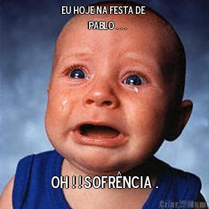 Eu hoje na festa de 
             PABLO . . . OH ! ! Sofr�ncia .