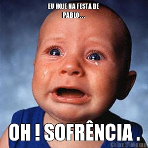 EU HOJE NA FESTA DE 
               PABLO . . . OH ! SOFR�NCIA .