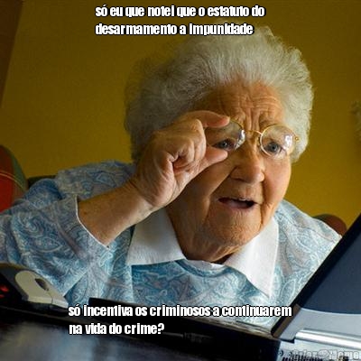 s� eu que notei que o estatuto do
desarmamento a impunidade s� incentiva os criminosos a continuarem
na vida do crime?