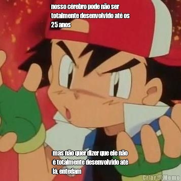 nosso c�rebro pode n�o ser
totalmente desenvolvido at� os
25 anos mas n�o quer dizer que ele n�o
� totalmente desenvolvido at�
l�, entedam 