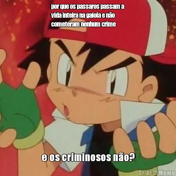 por que os passaros passam a
vida inteira na gaiola e n�o
cometeram nenhum crime e os criminosos n�o?