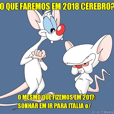 O QUE FAREMOS EM 2018 C�REBRO? O MESMO QUE FIZEMOS EM 2017: 
SONHAR EM IR PARA IT�LIA o/