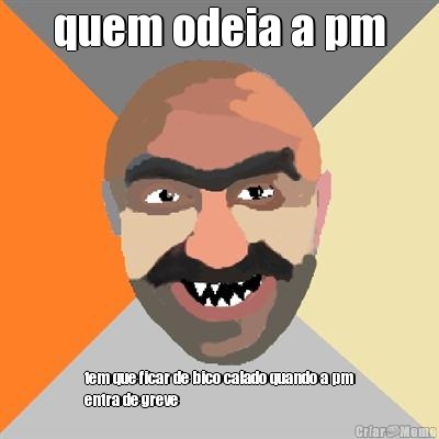 quem odeia a pm tem que ficar de bico calado quando a pm
entra de greve