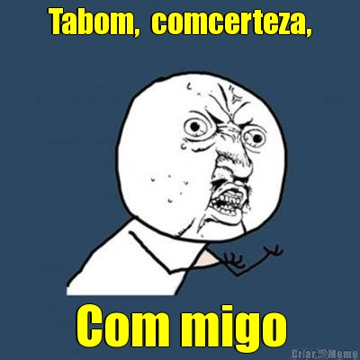 Tabom,  comcerteza,
 Com migo