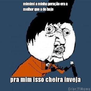mimimi a minha gera��o era a
melhor que a de hoje pra mim isso cheira inveja