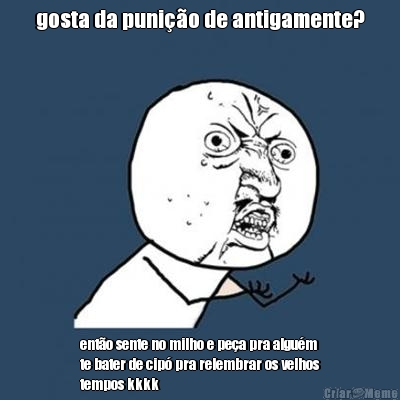 gosta da puni��o de antigamente? ent�o sente no milho e pe�a pra algu�m
te bater de cip� pra relembrar os velhos
tempos kkkk