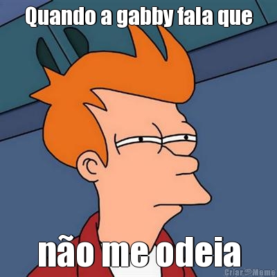 Quando a gabby fala que n�o me odeia