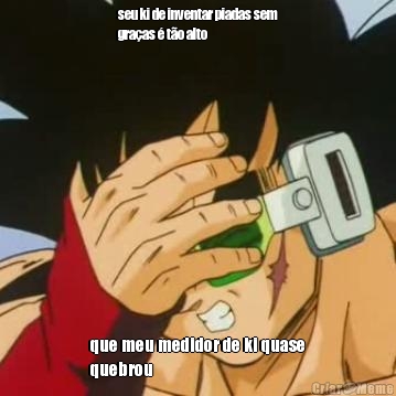 seu ki de inventar piadas sem
gra�as � t�o alto que meu medidor de ki quase
quebrou